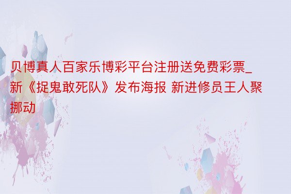 贝博真人百家乐博彩平台注册送免费彩票_新《捉鬼敢死队》发布海报 新进修员王人聚挪动