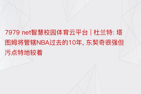 7979 net智慧校园体育云平台 | 杜兰特: 塔图姆将管辖NBA过去的10年, 东契奇很强但污点特地较着