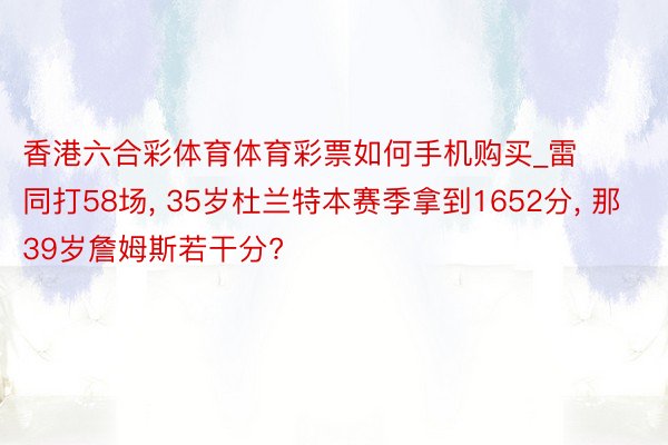 香港六合彩体育体育彩票如何手机购买_雷同打58场, 35岁杜兰特本赛季拿到1652分, 那39岁詹姆斯若干分?