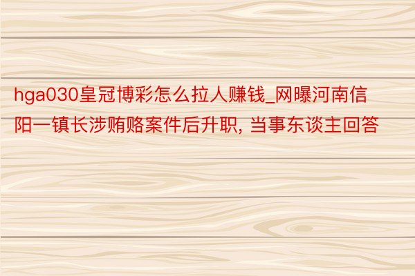 hga030皇冠博彩怎么拉人赚钱_网曝河南信阳一镇长涉贿赂案件后升职, 当事东谈主回答