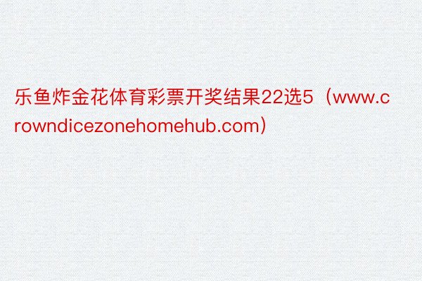 乐鱼炸金花体育彩票开奖结果22选5（www.crowndicezonehomehub.com）