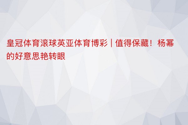 皇冠体育滚球英亚体育博彩 | 值得保藏！杨幂的好意思艳转眼