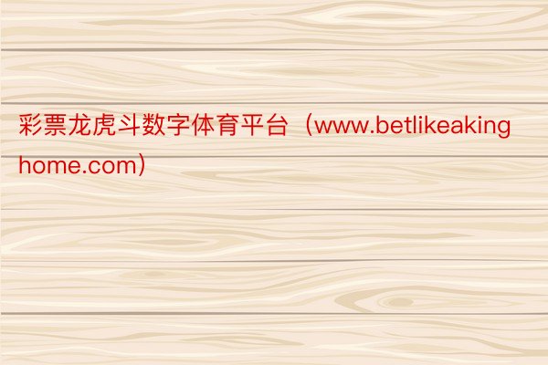 彩票龙虎斗数字体育平台（www.betlikeakinghome.com）