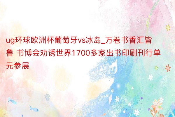 ug环球欧洲杯葡萄牙vs冰岛_万卷书香汇皆鲁 书博会劝诱世界1700多家出书印刷刊行单元参展