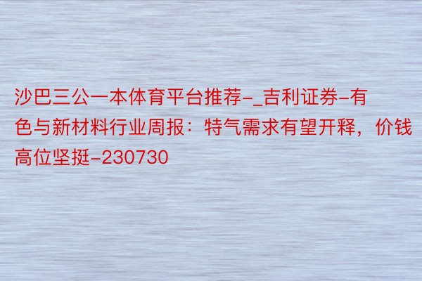 沙巴三公一本体育平台推荐-_吉利证券-有色与新材料行业周报：特气需求有望开释，价钱高位坚挺-230730