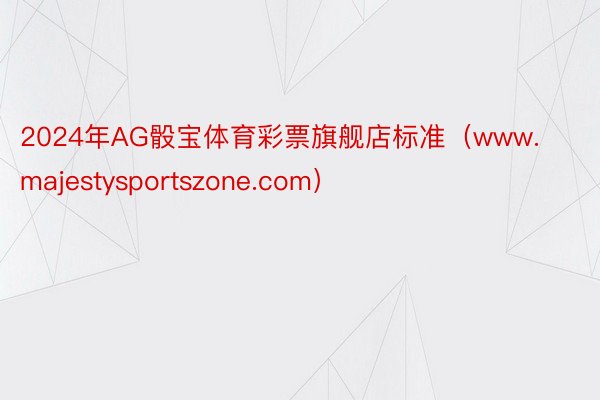 2024年AG骰宝体育彩票旗舰店标准（www.majestysportszone.com）