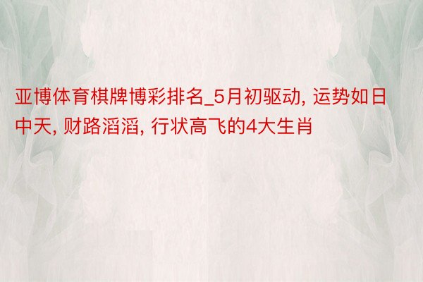 亚博体育棋牌博彩排名_5月初驱动, 运势如日中天, 财路滔滔, 行状高飞的4大生肖