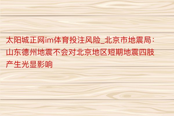 太阳城正网im体育投注风险_北京市地震局：山东德州地震不会对北京地区短期地震四肢产生光显影响