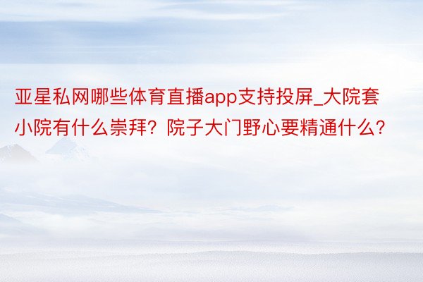 亚星私网哪些体育直播app支持投屏_大院套小院有什么崇拜？院子大门野心要精通什么？