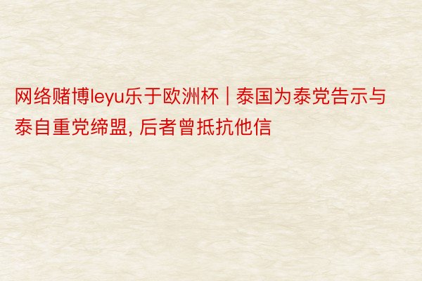 网络赌博leyu乐于欧洲杯 | 泰国为泰党告示与泰自重党缔盟, 后者曾抵抗他信