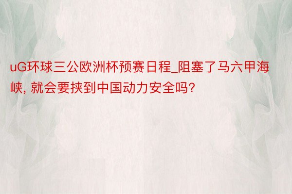 uG环球三公欧洲杯预赛日程_阻塞了马六甲海峡, 就会要挟到中国动力安全吗?