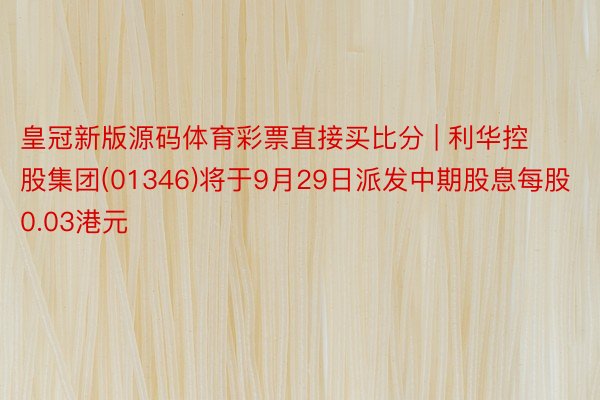 皇冠新版源码体育彩票直接买比分 | 利华控股集团(01346)将于9月29日派发中期股息每股0.03港元