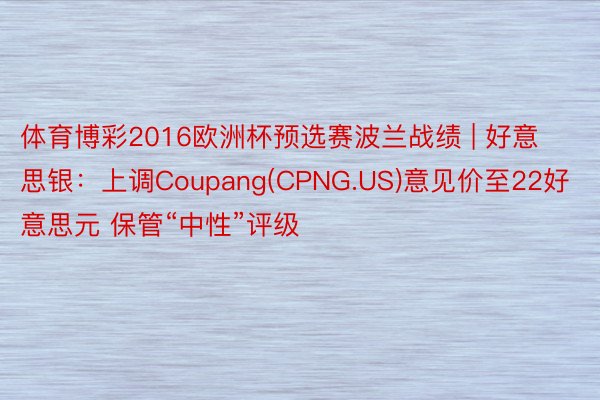 体育博彩2016欧洲杯预选赛波兰战绩 | 好意思银：上调Coupang(CPNG.US)意见价至22好意思元 保管“中性”评级