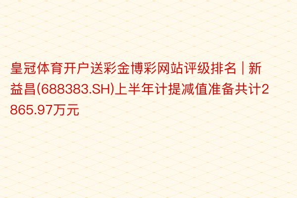 皇冠体育开户送彩金博彩网站评级排名 | 新益昌(688383.SH)上半年计提减值准备共计2865.97万元