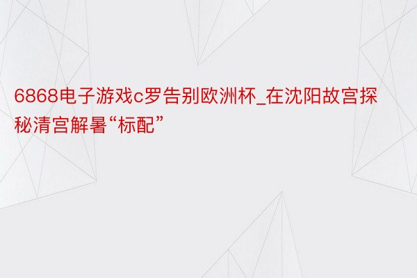 6868电子游戏c罗告别欧洲杯_在沈阳故宫探秘清宫解暑“标配”