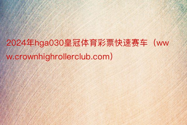 2024年hga030皇冠体育彩票快速赛车（www.crownhighrollerclub.com）