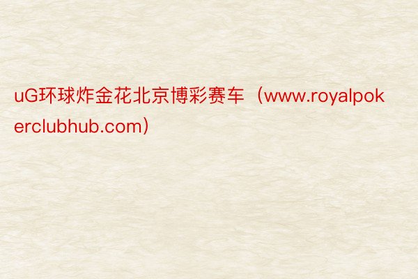 uG环球炸金花北京博彩赛车（www.royalpokerclubhub.com）