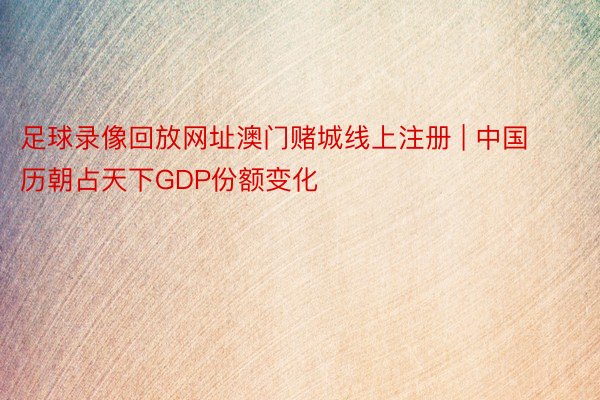 足球录像回放网址澳门赌城线上注册 | 中国历朝占天下GDP份额变化