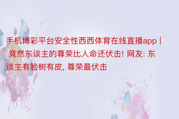 手机博彩平台安全性西西体育在线直播app | 竟然东谈主的尊荣比人命还伏击! 网友: 东谈主有脸树有皮, 尊荣最伏击