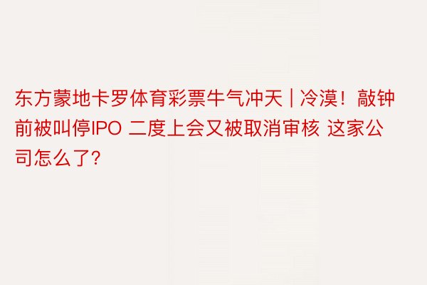 东方蒙地卡罗体育彩票牛气冲天 | 冷漠！敲钟前被叫停IPO 二度上会又被取消审核 这家公司怎么了？