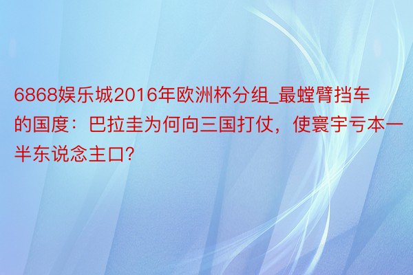 6868娱乐城2016年欧洲杯分组_最螳臂挡车的国度：巴拉圭为何向三国打仗，使寰宇亏本一半东说念主口？