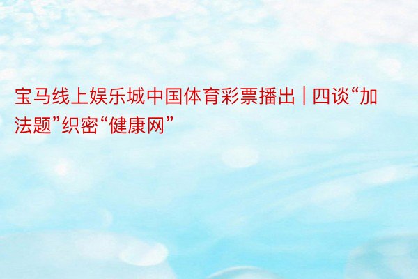 宝马线上娱乐城中国体育彩票播出 | 四谈“加法题”织密“健康网”