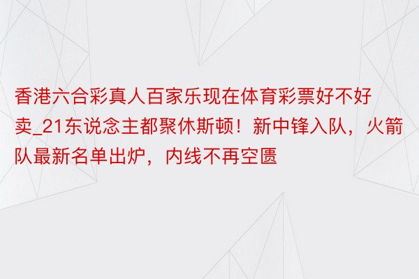 香港六合彩真人百家乐现在体育彩票好不好卖_21东说念主都聚休斯顿！新中锋入队，火箭队最新名单出炉，内线不再空匮