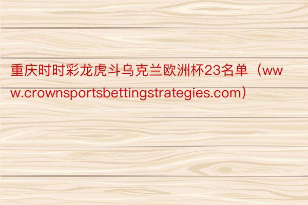 重庆时时彩龙虎斗乌克兰欧洲杯23名单（www.crownsportsbettingstrategies.com）