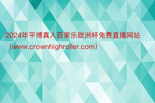 2024年平博真人百家乐欧洲杯免费直播网站（www.crownhighroller.com）