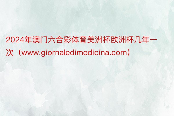 2024年澳门六合彩体育美洲杯欧洲杯几年一次（www.giornaledimedicina.com）