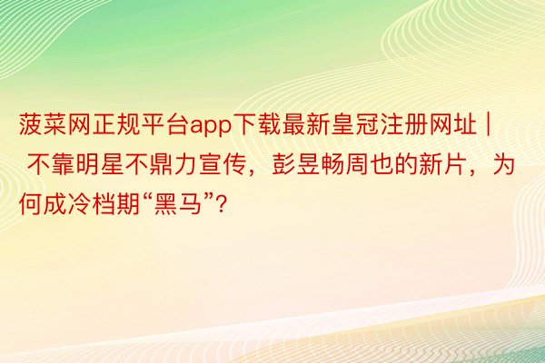 菠菜网正规平台app下载最新皇冠注册网址 | 不靠明星不鼎力宣传，彭昱畅周也的新片，为何成冷档期“黑马”？