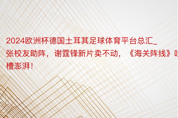 2024欧洲杯德国土耳其足球体育平台总汇_张校友助阵，谢霆锋新片卖不动，《海关阵线》吐槽澎湃！