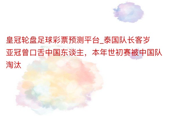 皇冠轮盘足球彩票预测平台_泰国队长客岁亚冠曾口舌中国东谈主，本年世初赛被中国队淘汰