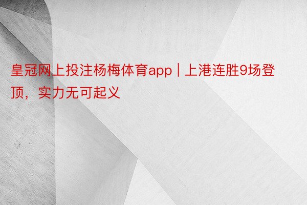 皇冠网上投注杨梅体育app | 上港连胜9场登顶，实力无可起义