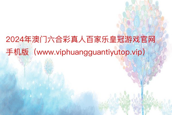 2024年澳门六合彩真人百家乐皇冠游戏官网手机版（www.viphuangguantiyutop.vip）