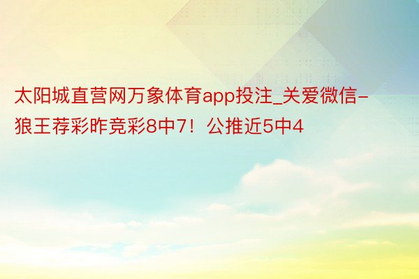 太阳城直营网万象体育app投注_关爱微信-狼王荐彩昨竞彩8中7！公推近5中4