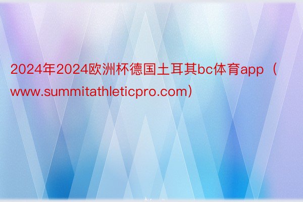 2024年2024欧洲杯德国土耳其bc体育app（www.summitathleticpro.com）