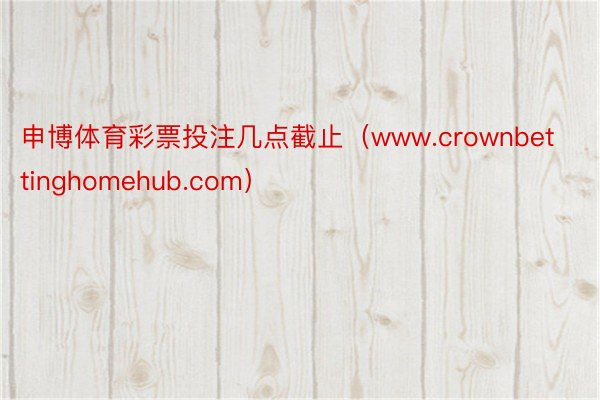 申博体育彩票投注几点截止（www.crownbettinghomehub.com）