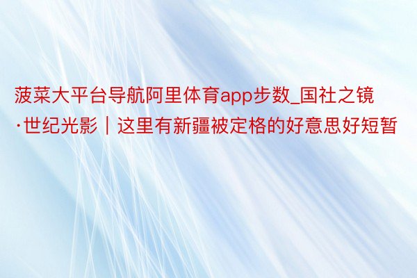 菠菜大平台导航阿里体育app步数_国社之镜·世纪光影｜这里有新疆被定格的好意思好短暂