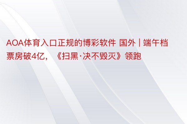 AOA体育入口正规的博彩软件 国外 | 端午档票房破4亿，《扫黑·决不毁灭》领跑