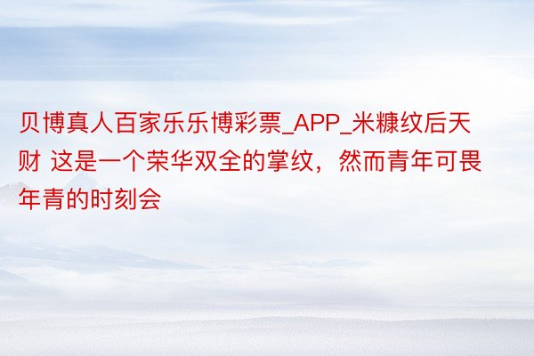 贝博真人百家乐乐博彩票_APP_米糠纹后天财 这是一个荣华双全的掌纹，然而青年可畏 年青的时刻会