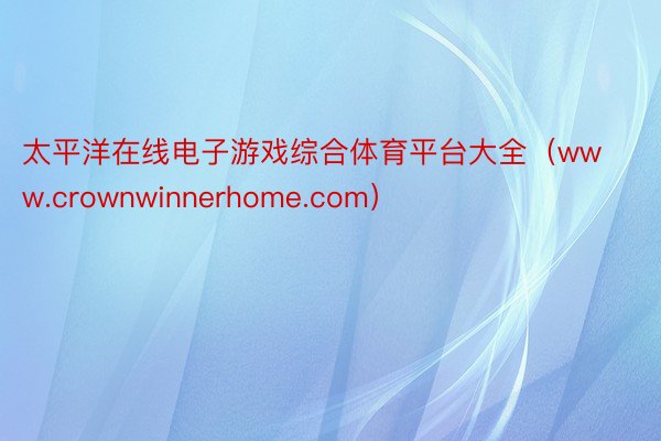 太平洋在线电子游戏综合体育平台大全（www.crownwinnerhome.com）