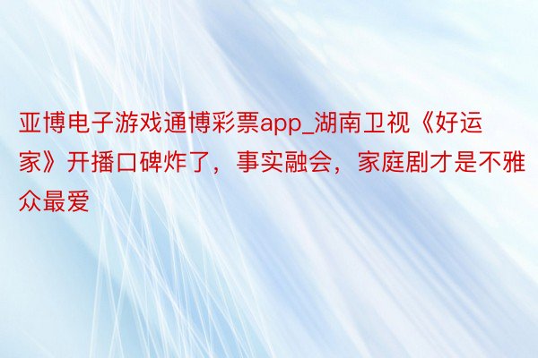 亚博电子游戏通博彩票app_湖南卫视《好运家》开播口碑炸了，事实融会，家庭剧才是不雅众最爱