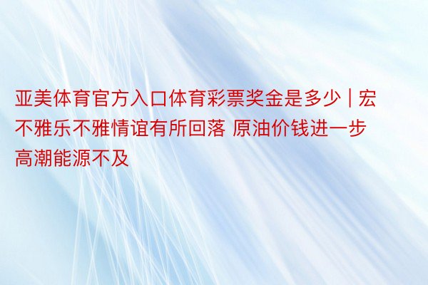 亚美体育官方入口体育彩票奖金是多少 | 宏不雅乐不雅情谊有所回落 原油价钱进一步高潮能源不及