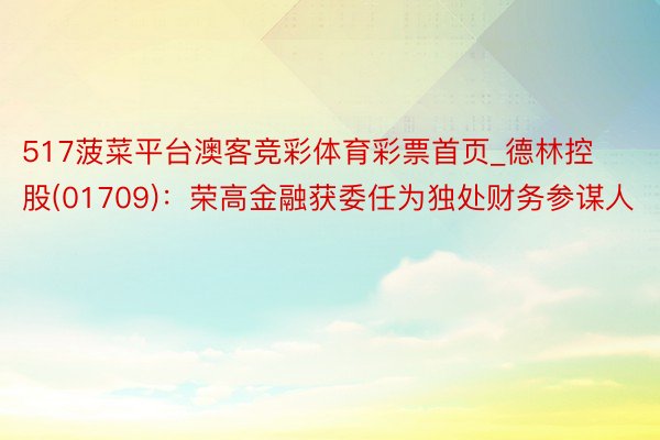 517菠菜平台澳客竞彩体育彩票首页_德林控股(01709)：荣高金融获委任为独处财务参谋人