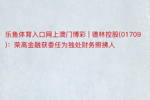 乐鱼体育入口网上澳门博彩 | 德林控股(01709)：荣高金融获委任为独处财务照拂人