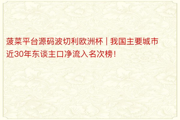 菠菜平台源码波切利欧洲杯 | 我国主要城市近30年东谈主口净流入名次榜！