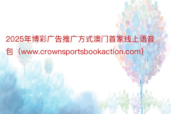 2025年博彩广告推广方式澳门首家线上语音包（www.crownsportsbookaction.com）