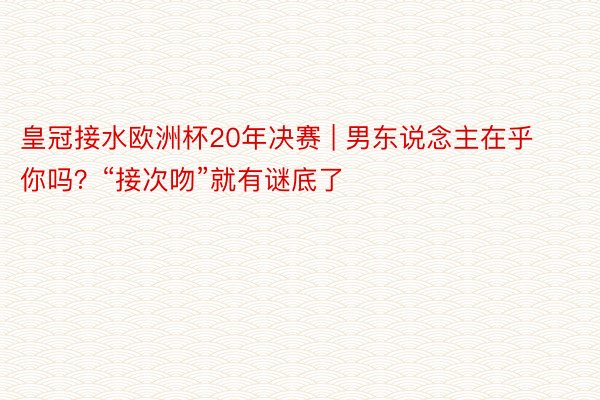 皇冠接水欧洲杯20年决赛 | 男东说念主在乎你吗？“接次吻”就有谜底了