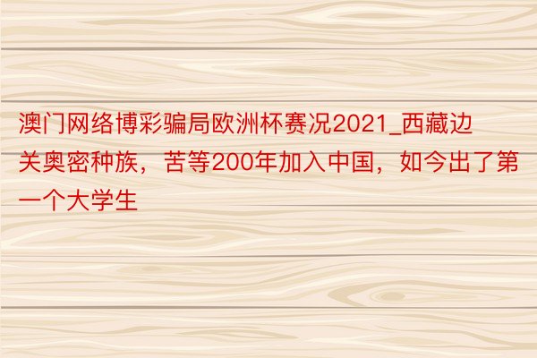 澳门网络博彩骗局欧洲杯赛况2021_西藏边关奥密种族，苦等200年加入中国，如今出了第一个大学生